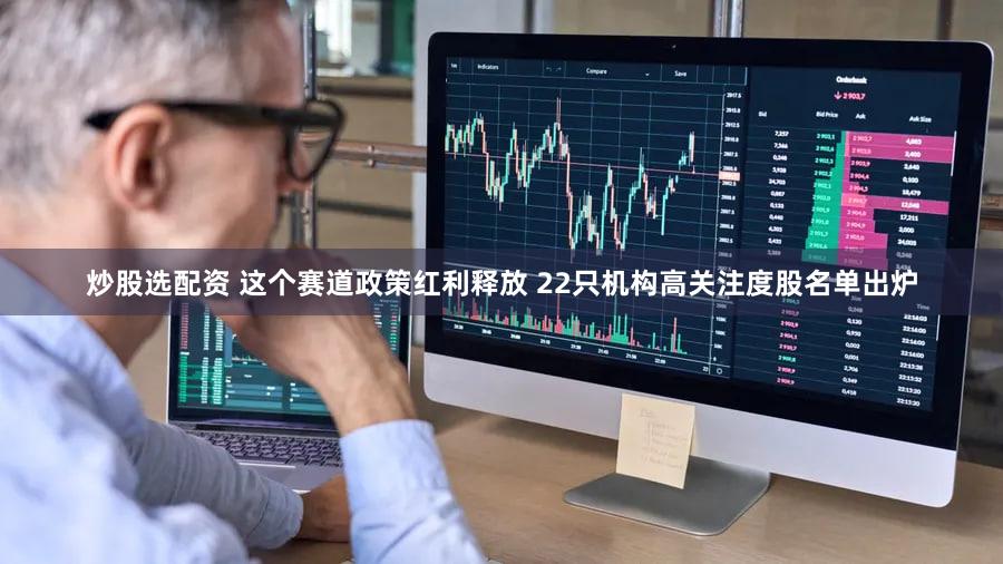 炒股选配资 这个赛道政策红利释放 22只机构高关注度股名单出炉