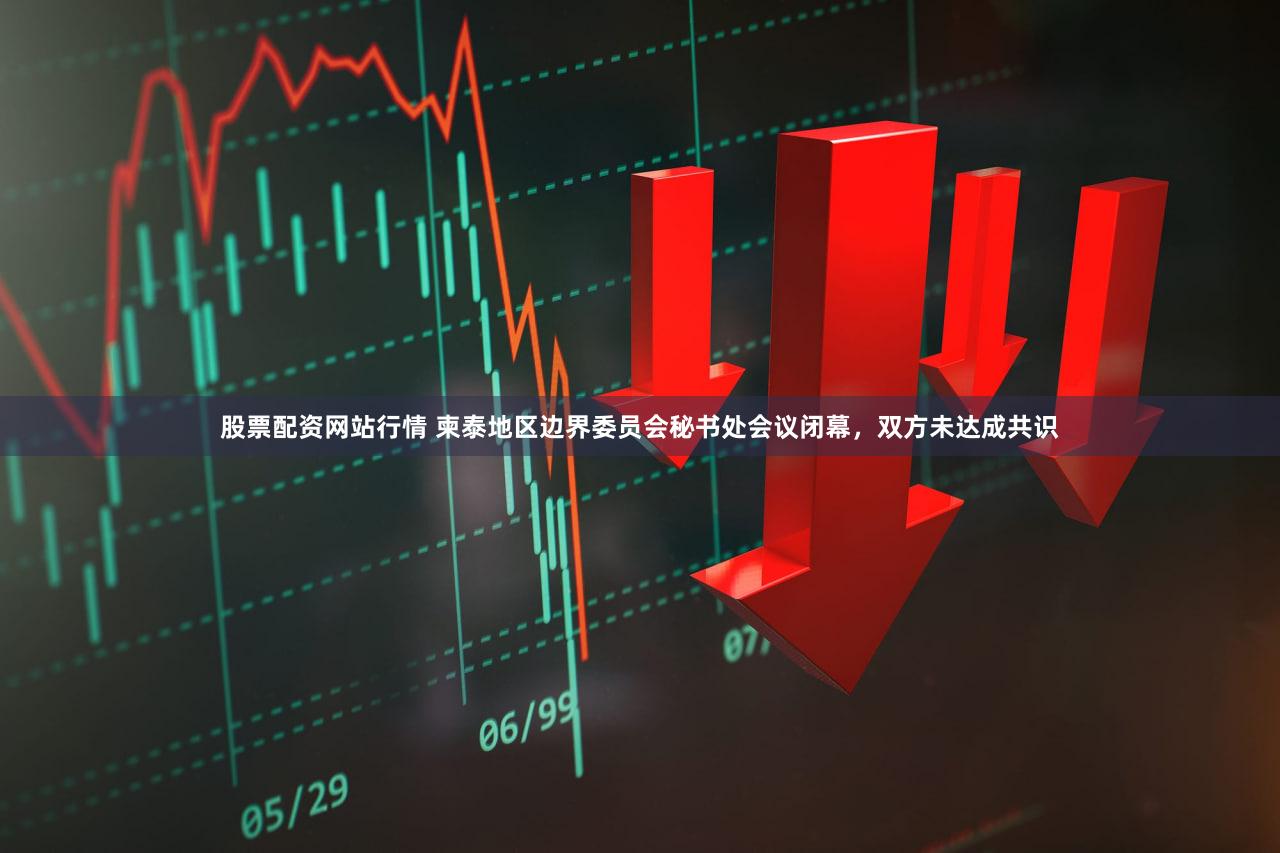 股票配资网站行情 柬泰地区边界委员会秘书处会议闭幕，双方未达成共识