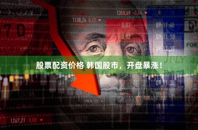 股票配资价格 韩国股市，开盘暴涨！