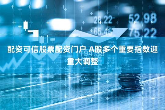 配资可信股票配资门户 A股多个重要指数迎重大调整