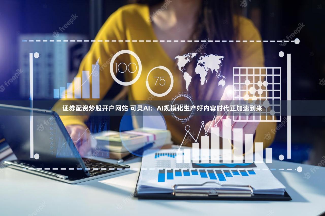 证券配资炒股开户网站 可灵AI：AI规模化生产好内容时代正加速到来