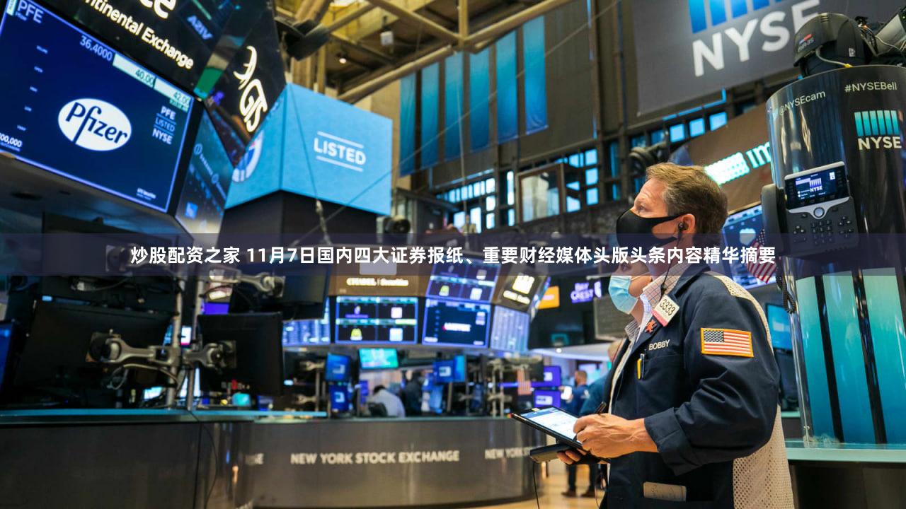 炒股配资之家 11月7日国内四大证券报纸、重要财经媒体头版头条内容精华摘要