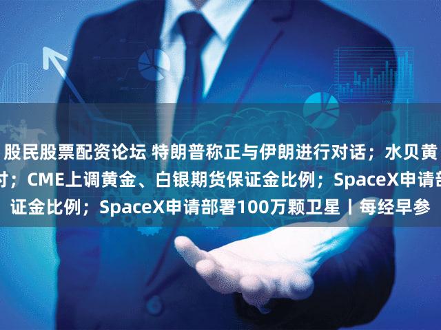 股民股票配资论坛 特朗普称正与伊朗进行对话；水贝黄金平台杰我睿已启动兑付；CME上调黄金、白银期货保证金比例；SpaceX申请部署100万颗卫星丨每经早参