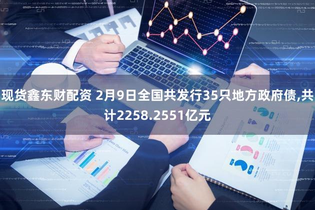 现货鑫东财配资 2月9日全国共发行35只地方政府债,共计2258.2551亿元