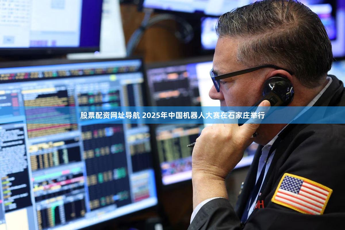 股票配资网址导航 2025年中国机器人大赛在石家庄举行