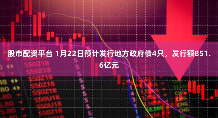股市配资平台 1月22日预计发行地方政府债4只，发行额851.6亿元
