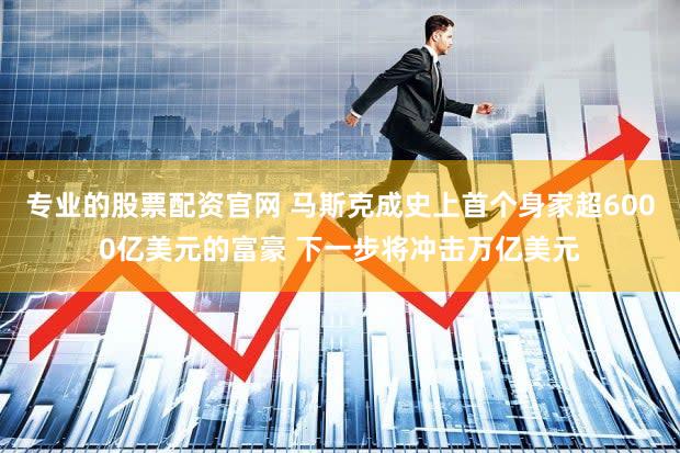 专业的股票配资官网 马斯克成史上首个身家超6000亿美元的富豪 下一步将冲击万亿美元