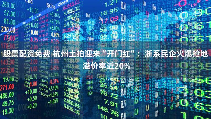 股票配资免费 杭州土拍迎来“开门红”：浙系民企火爆抢地 溢价率近20%