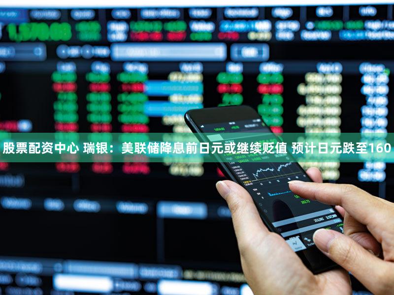 股票配资中心 瑞银：美联储降息前日元或继续贬值 预计日元跌至160