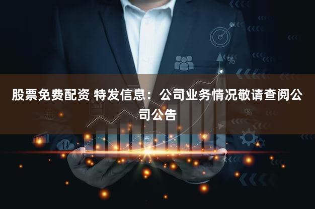 股票免费配资 特发信息：公司业务情况敬请查阅公司公告