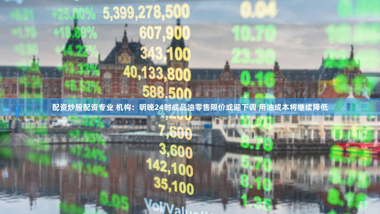 配资炒股配资专业 机构：明晚24时成品油零售限价或迎下调 用油成本将继续降低