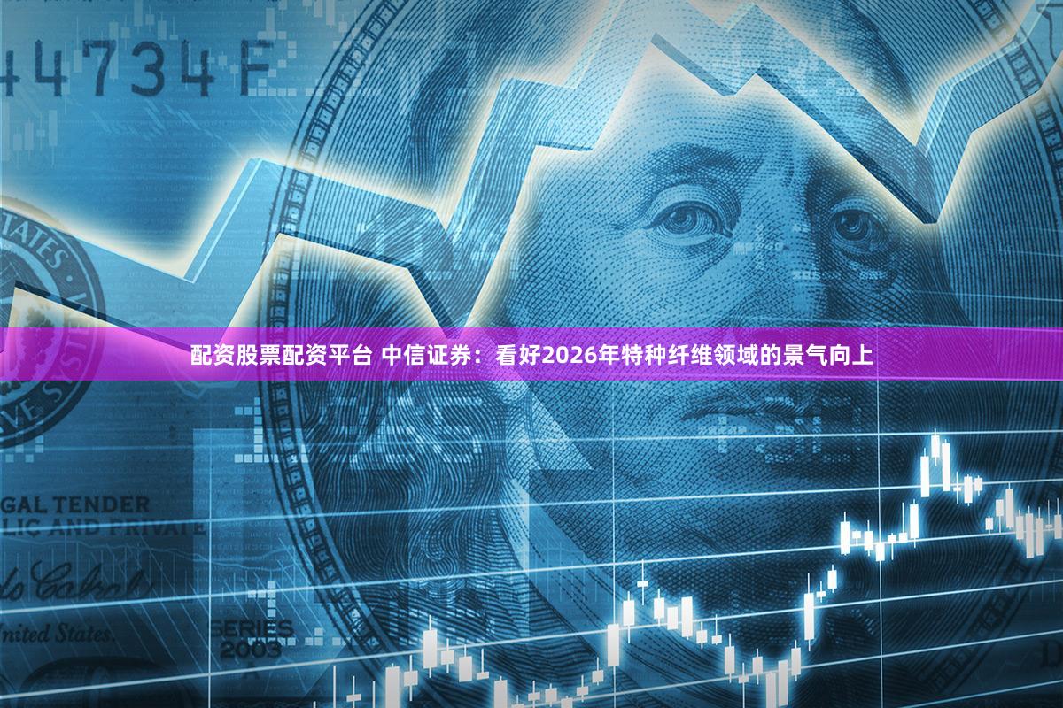 配资股票配资平台 中信证券：看好2026年特种纤维领域的景气向上