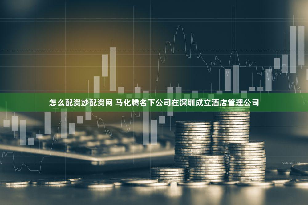 怎么配资炒配资网 马化腾名下公司在深圳成立酒店管理公司