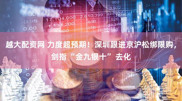 越大配资网 力度超预期！深圳跟进京沪松绑限购，剑指 “金九银十” 去化