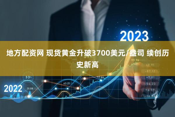 地方配资网 现货黄金升破3700美元/盎司 续创历史新高