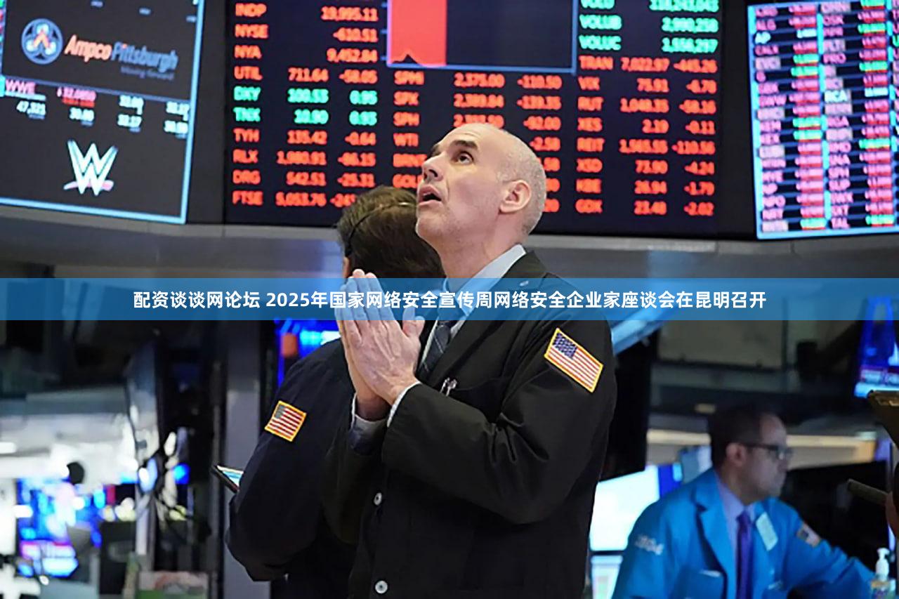 配资谈谈网论坛 2025年国家网络安全宣传周网络安全企业家座谈会在昆明召开