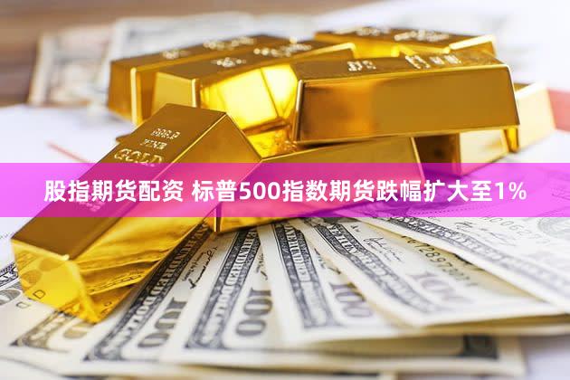 股指期货配资 标普500指数期货跌幅扩大至1%