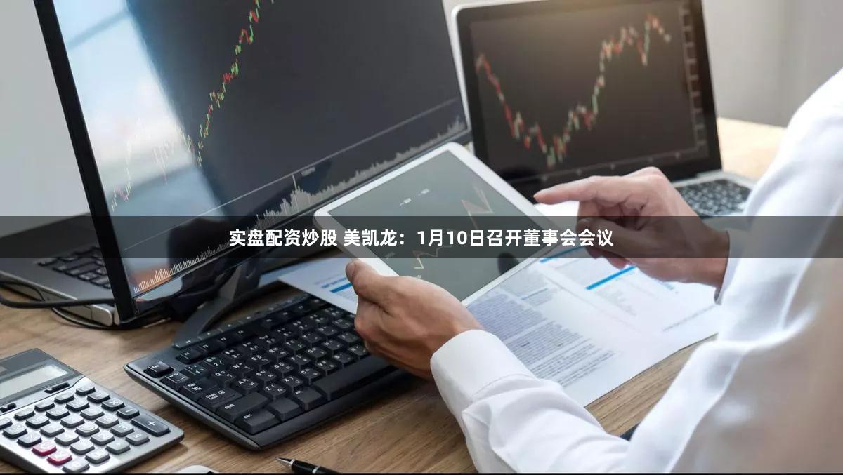 实盘配资炒股 美凯龙：1月10日召开董事会会议