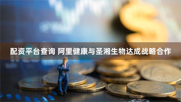配资平台查询 阿里健康与圣湘生物达成战略合作