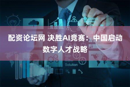 配资论坛网 决胜AI竞赛:中国启动数字人才战略