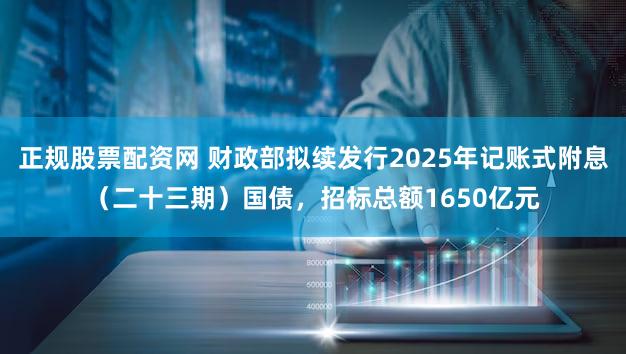 正规股票配资网 财政部拟续发行2025年记账式附息（二十三期）国债，招标总额1650亿元