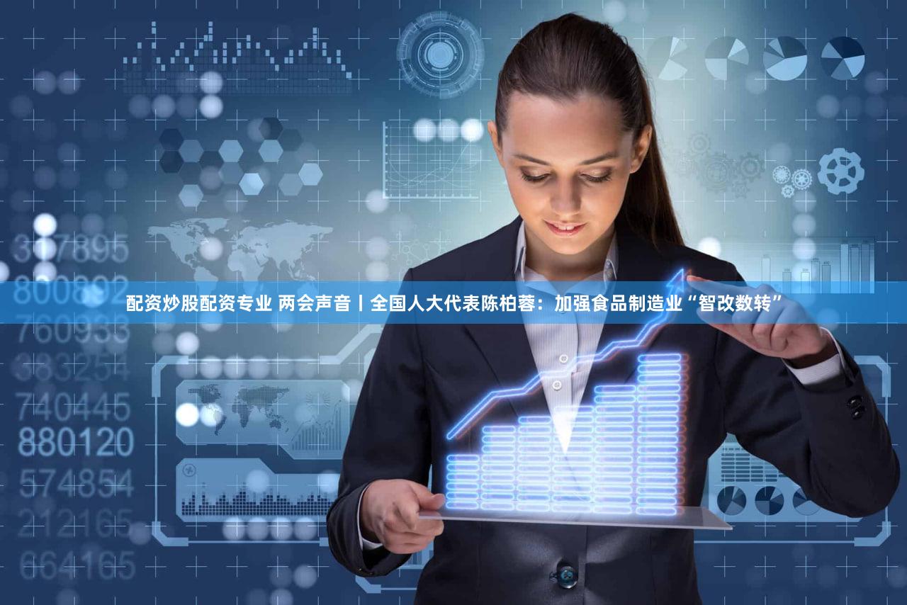 配资炒股配资专业 两会声音丨全国人大代表陈柏蓉：加强食品制造业“智改数转”