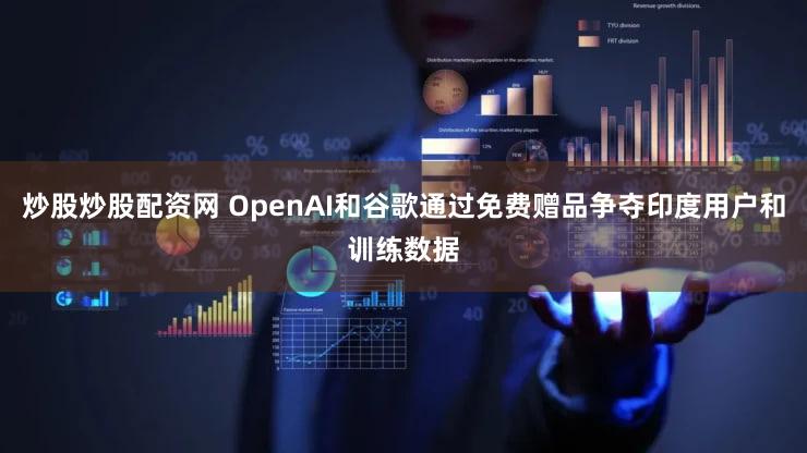 炒股炒股配资网 OpenAI和谷歌通过免费赠品争夺印度用户和训练数据