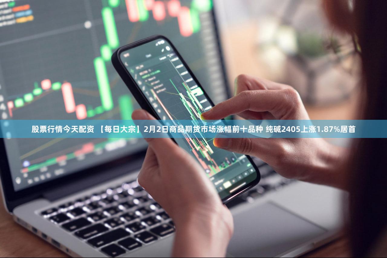 股票行情今天配资 【每日大宗】2月2日商品期货市场涨幅前十品种 纯碱2405上涨1.87%居首