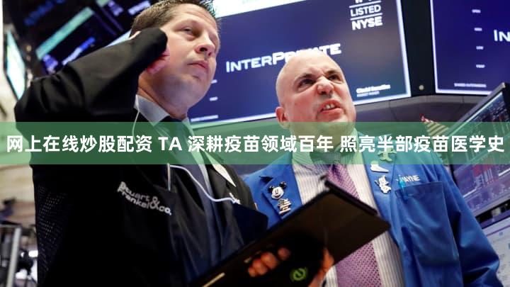 网上在线炒股配资 TA 深耕疫苗领域百年 照亮半部疫苗医学史