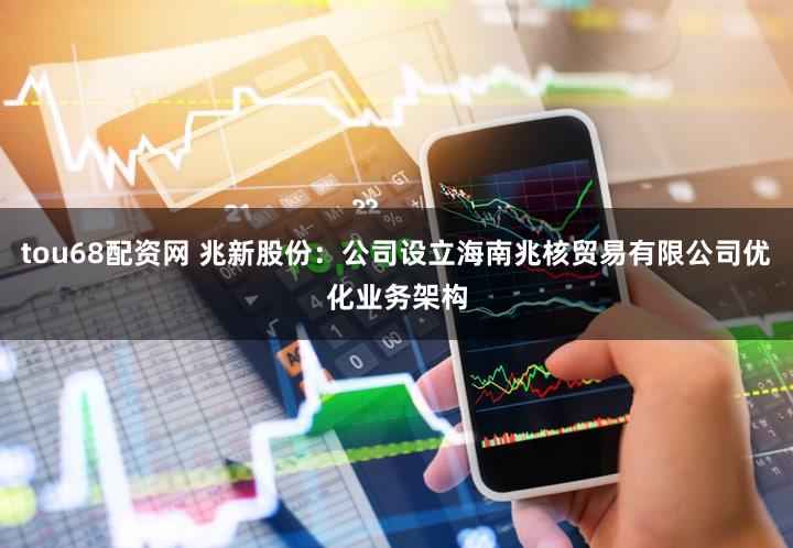 tou68配资网 兆新股份：公司设立海南兆核贸易有限公司优化业务架构