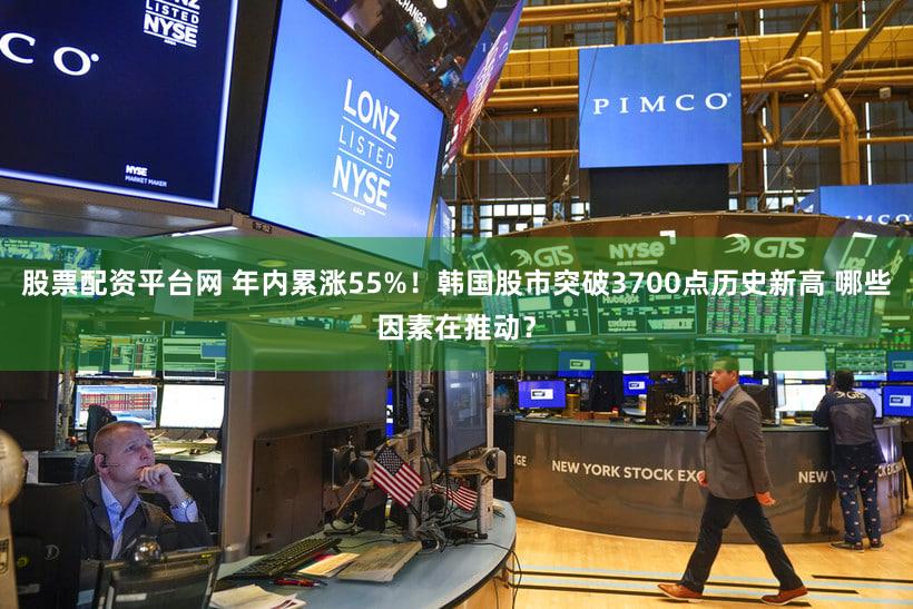 股票配资平台网 年内累涨55%！韩国股市突破3700点历史新高 哪些因素在推动？