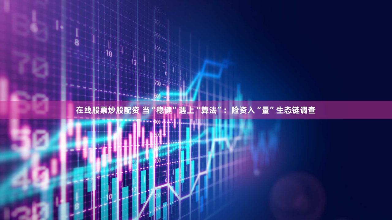 在线股票炒股配资 当“稳健”遇上“算法”：险资入“量”生态链调查
