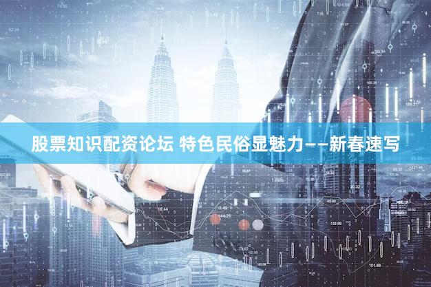 股票知识配资论坛 特色民俗显魅力——新春速写
