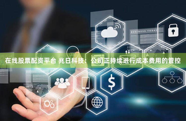在线股票配资平台 兆日科技：公司正持续进行成本费用的管控