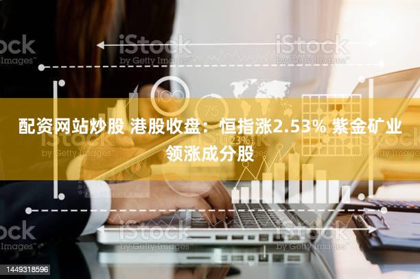 配资网站炒股 港股收盘：恒指涨2.53% 紫金矿业领涨成分股