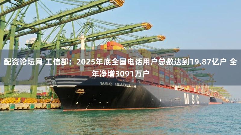 配资论坛网 工信部：2025年底全国电话用户总数达到19.87亿户 全年净增3091万户