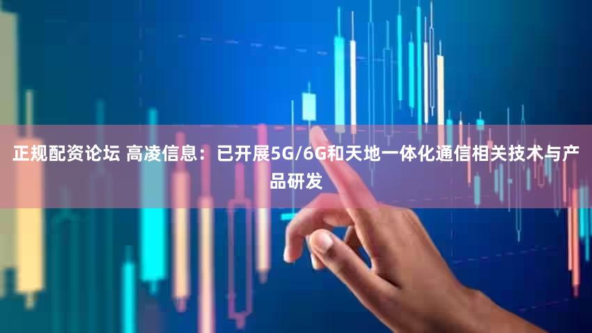 正规配资论坛 高凌信息：已开展5G/6G和天地一体化通信相关技术与产品研发