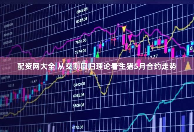 配资网大全 从交割回归理论看生猪5月合约走势