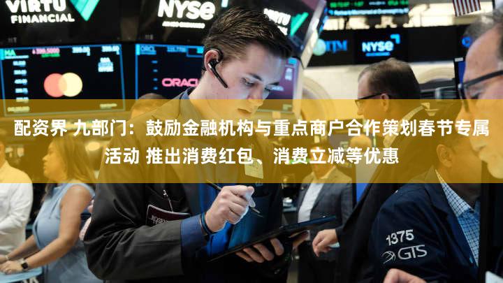 配资界 九部门：鼓励金融机构与重点商户合作策划春节专属活动 推出消费红包、消费立减等优惠