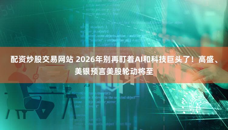 配资炒股交易网站 2026年别再盯着AI和科技巨头了！高盛、美银预言美股轮动将至