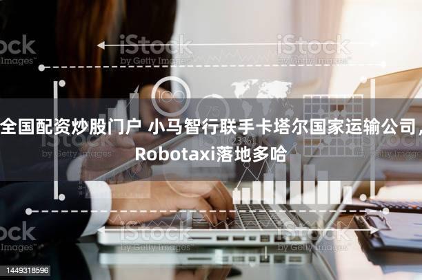 全国配资炒股门户 小马智行联手卡塔尔国家运输公司，Robotaxi落地多哈