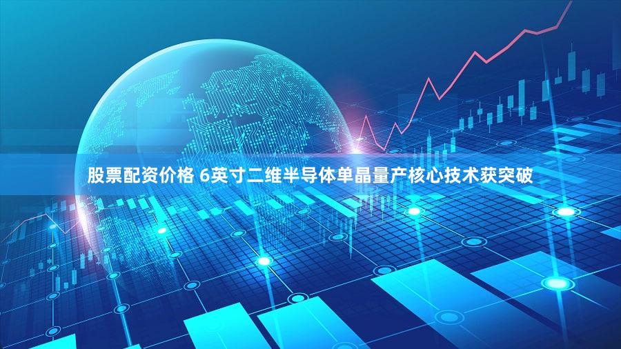 股票配资价格 6英寸二维半导体单晶量产核心技术获突破