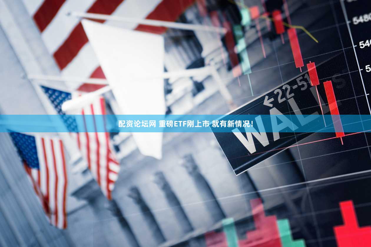 配资论坛网 重磅ETF刚上市 就有新情况！