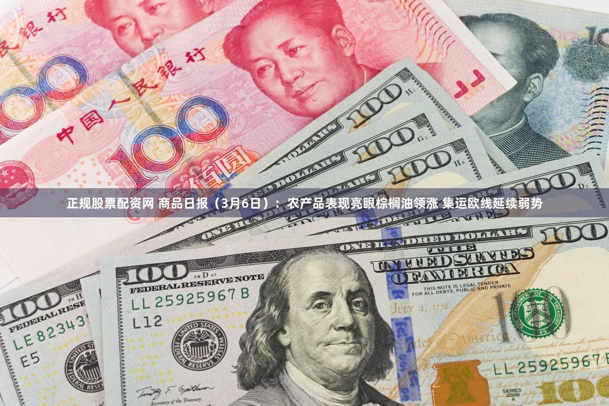 正规股票配资网 商品日报（3月6日）：农产品表现亮眼棕榈油领涨 集运欧线延续弱势
