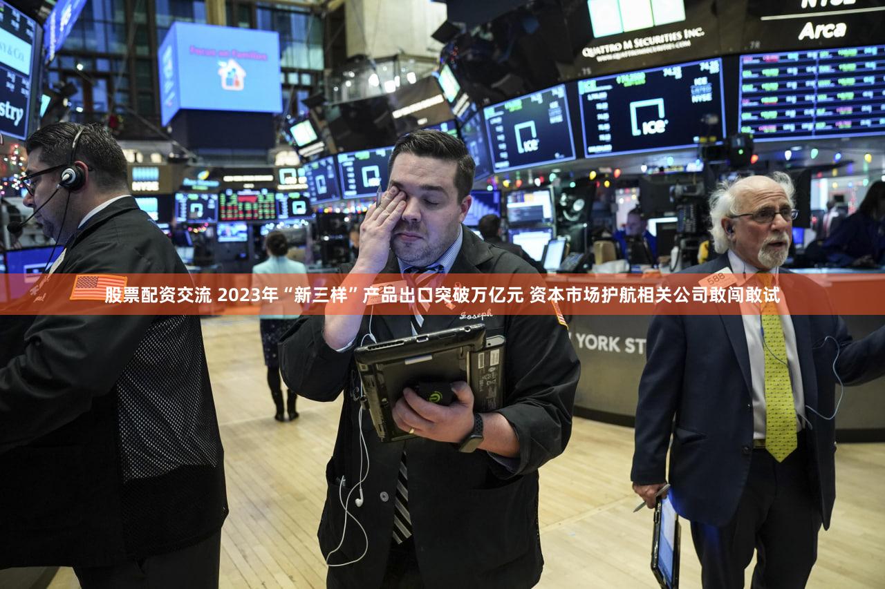 股票配资交流 2023年“新三样”产品出口突破万亿元 资本市场护航相关公司敢闯敢试