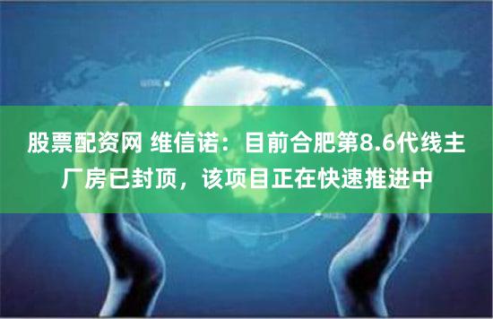 股票配资网 维信诺：目前合肥第8.6代线主厂房已封顶，该项目正在快速推进中