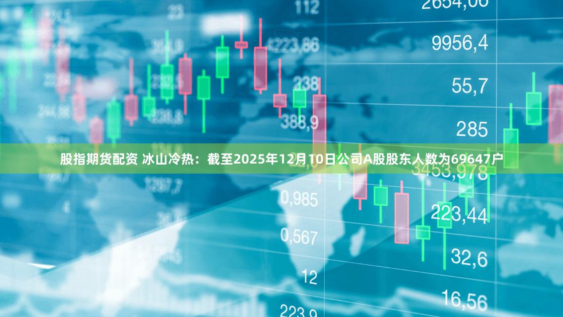 股指期货配资 冰山冷热：截至2025年12月10日公司A股股东人数为69647户