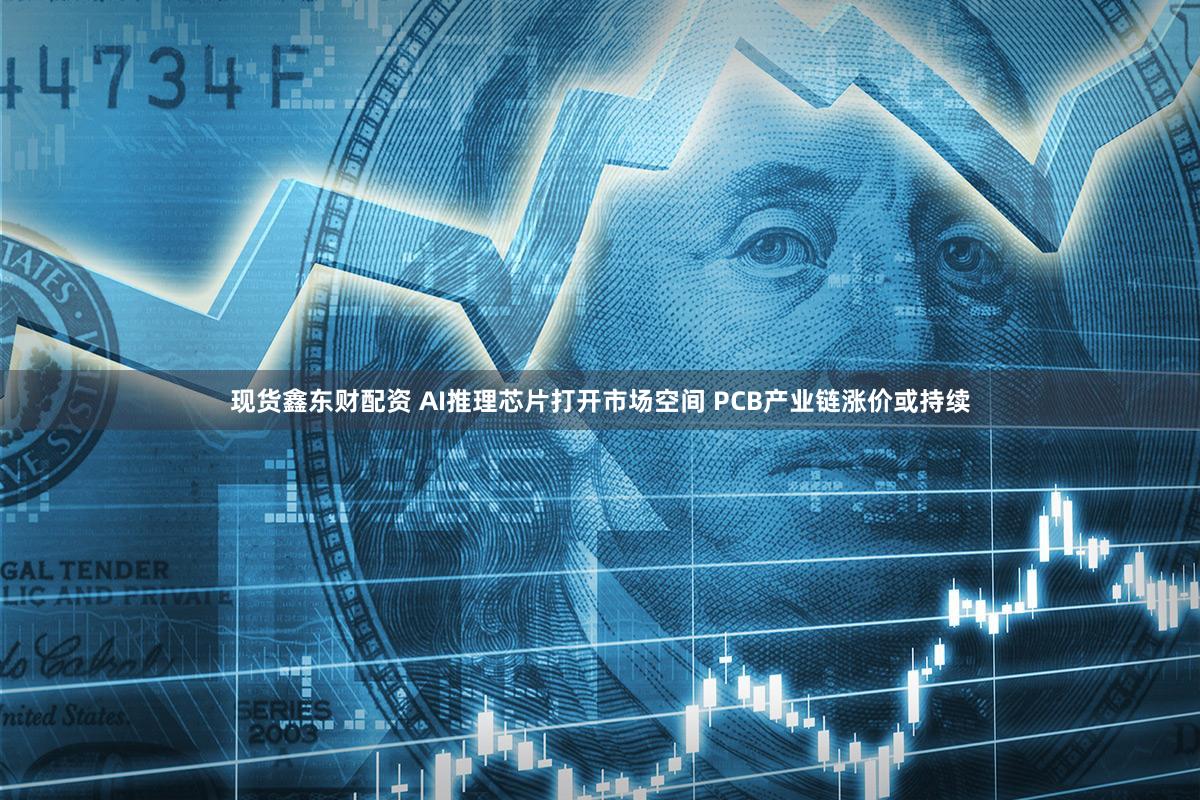 现货鑫东财配资 AI推理芯片打开市场空间 PCB产业链涨价或持续