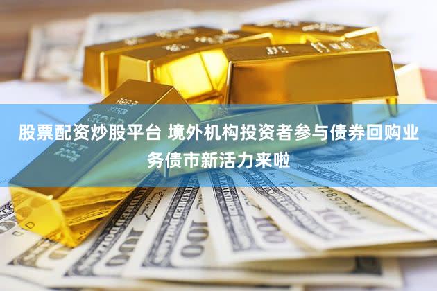 股票配资炒股平台 境外机构投资者参与债券回购业务债市新活力来啦