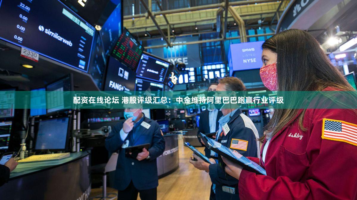 配资在线论坛 港股评级汇总：中金维持阿里巴巴跑赢行业评级